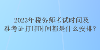 2023年稅務(wù)師考試時(shí)間及準(zhǔn)考證打印時(shí)間都是什么安排？