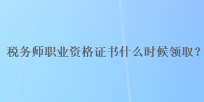 稅務(wù)師職業(yè)資格證書什么時候領(lǐng)??？