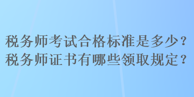 稅務(wù)師考試合格標(biāo)準(zhǔn)是多少？稅務(wù)師證書(shū)有哪些領(lǐng)取規(guī)定？