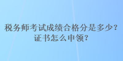 稅務(wù)師考試成績(jī)合格分是多少？證書怎么申領(lǐng)？