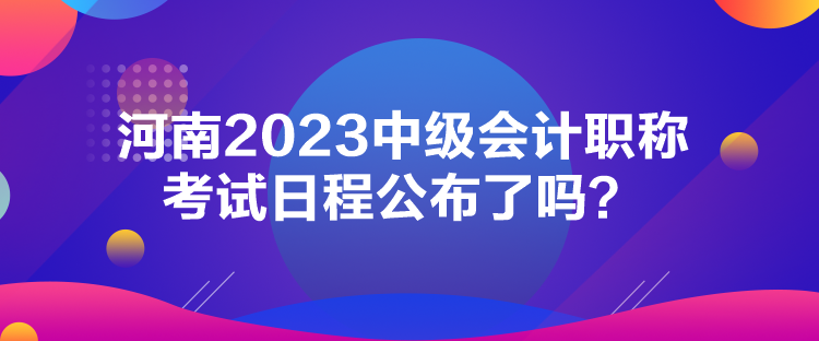 河南2023中級會計(jì)職稱考試日程公布了嗎？