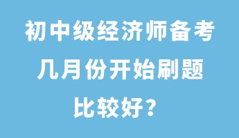 初中級經(jīng)濟(jì)師備考幾月份開始刷題比較好？