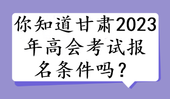 你知道甘肅2023年高會考試報(bào)名條件嗎？