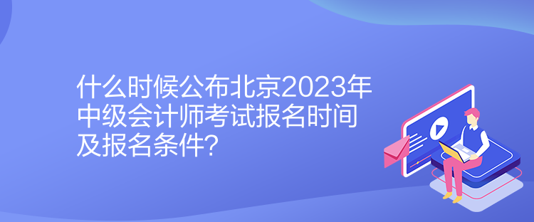 什么時候公布北京2023年中級會計師考試報名時間及報名條件？