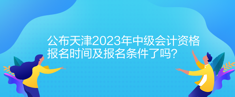 公布天津2023年中級(jí)會(huì)計(jì)資格報(bào)名時(shí)間及報(bào)名條件了嗎？