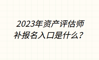 2023年資產(chǎn)評(píng)估師補(bǔ)報(bào)名入口是什么？