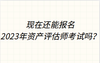 現(xiàn)在還能報(bào)名2023年資產(chǎn)評估師考試嗎？