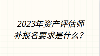 2023年資產(chǎn)評(píng)估師補(bǔ)報(bào)名要求是什么？