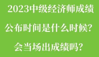 2023中級(jí)經(jīng)濟(jì)師成績公布時(shí)間是什么時(shí)候？會(huì)當(dāng)場(chǎng)出成績嗎？