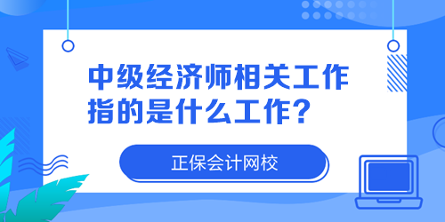 中級經(jīng)濟(jì)師相關(guān)工作指的是什么工作？