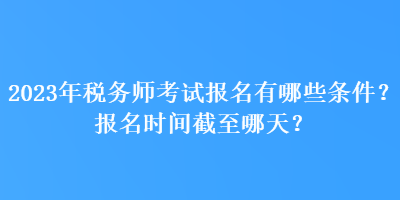 2023年稅務(wù)師考試報名有哪些條件？報名時間截至哪天？