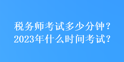 稅務(wù)師考試多少分鐘？2023年什么時(shí)間考試？