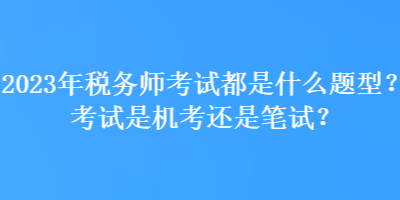 2023年稅務(wù)師考試都是什么題型？考試是機考還是筆試？