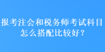 報(bào)考注會(huì)和稅務(wù)師考試科目怎么搭配比較好？