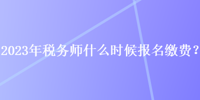 2023年稅務(wù)師什么時(shí)候報(bào)名繳費(fèi)？