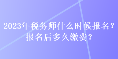 2023年稅務(wù)師什么時候報名？報名后多久繳費？