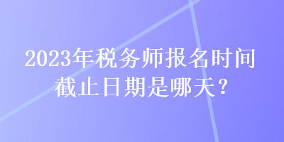 2023年稅務師報名時間截止日期是哪天？