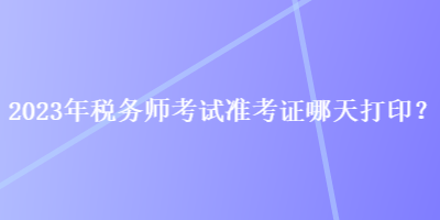 2023年稅務(wù)師考試準(zhǔn)考證哪天打??？