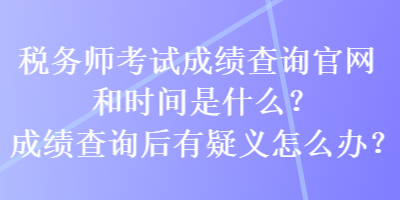 稅務(wù)師考試成績(jī)查詢官網(wǎng)和時(shí)間是什么？成績(jī)查詢后有疑義怎么辦？