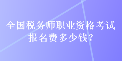 全國稅務(wù)師職業(yè)資格考試報(bào)名費(fèi)多少錢？