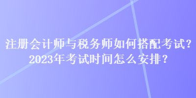 注冊會計師與稅務師如何搭配考試？2023年考試時間怎么安排？