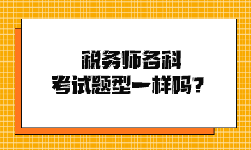 稅務(wù)師各科考試題型一樣嗎？