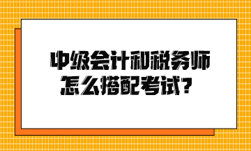 中級會計和稅務師怎么搭配考試？