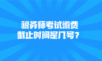 稅務(wù)師考試?yán)U費(fèi)截止時間是幾號？