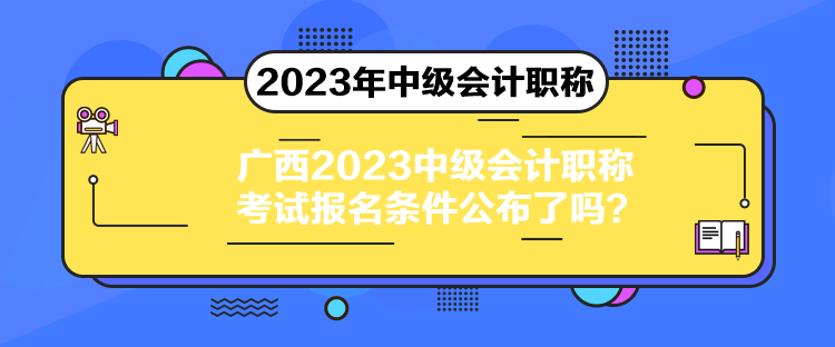 廣西2023中級會計職稱考試報名條件公布了嗎？