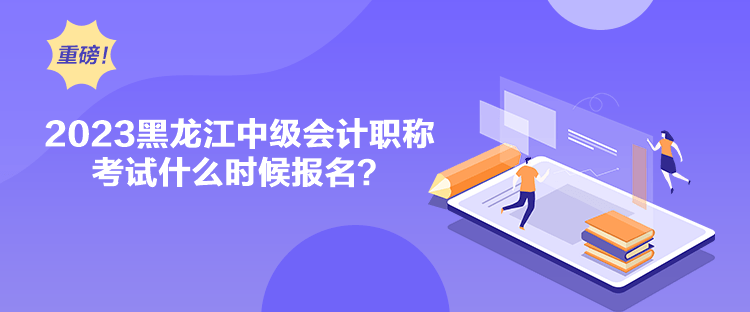 2023黑龍江中級會計職稱考試什么時候報名？