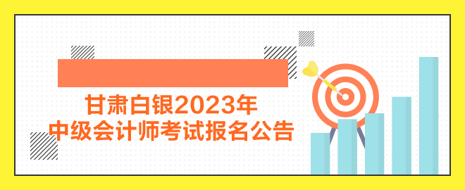 甘肅白銀2023年中級(jí)會(huì)計(jì)師考試報(bào)名公告公布