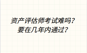 資產(chǎn)評估師考試難嗎？要在幾年內(nèi)通過？