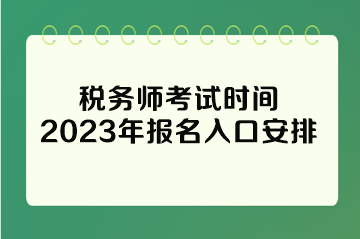 稅務(wù)師考試時(shí)間2023年報(bào)名入口安排