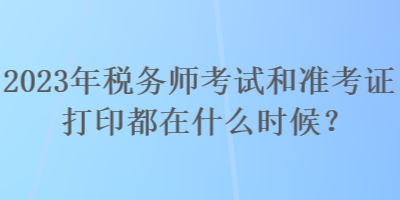 2023年稅務(wù)師考試和準(zhǔn)考證打印都在什么時(shí)候？