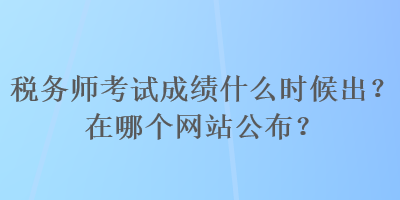 稅務(wù)師考試成績(jī)什么時(shí)候出？在哪個(gè)網(wǎng)站公布？