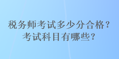 稅務(wù)師考試多少分合格？考試科目有哪些？