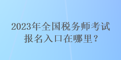 2023年全國(guó)稅務(wù)師考試報(bào)名入口在哪里？