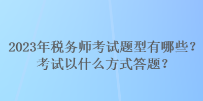 2023年稅務(wù)師考試題型有哪些？考試以什么方式答題？