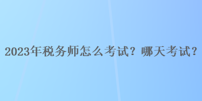 2023年稅務師怎么考試？哪天考試？