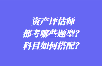 資產(chǎn)評估師都考哪些題型？科目如何搭配？