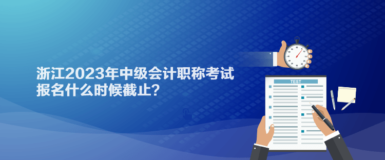 浙江2023年中級(jí)會(huì)計(jì)職稱考試報(bào)名什么時(shí)候截止？