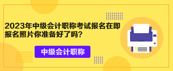 2023年中級會計(jì)職稱考試報(bào)名在即 報(bào)名照片你準(zhǔn)備好了嗎？