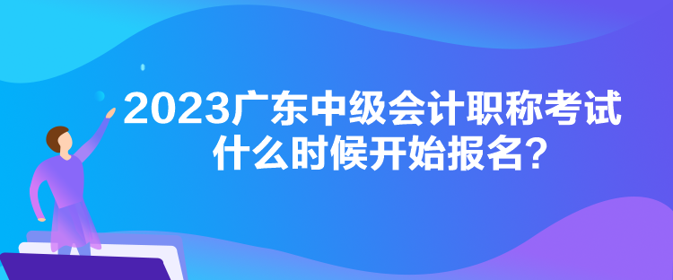 2023廣東中級會計職稱考試什么時候開始報名？