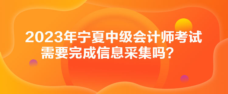 2023年寧夏中級會計師考試需要完成信息采集嗎？