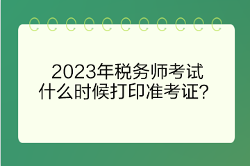 2023年稅務(wù)師考試什么時候打印準(zhǔn)考證