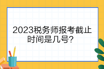 2023稅務(wù)師報(bào)考截止時(shí)間是幾號(hào)？