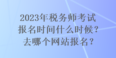 2023年稅務(wù)師考試報(bào)名時間什么時候？去哪個網(wǎng)站報(bào)名？