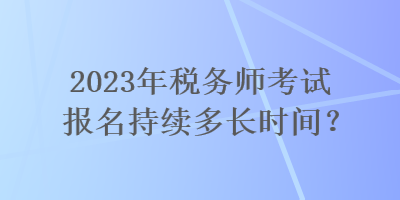 2023年稅務(wù)師考試報名持續(xù)多長時間？