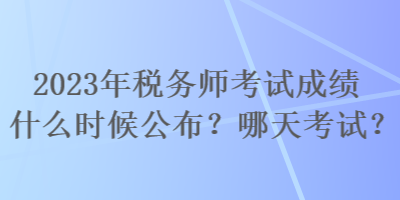 2023年稅務(wù)師考試成績什么時(shí)候公布？哪天考試？