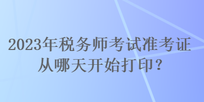 2023年稅務(wù)師考試準(zhǔn)考證從哪天開始打?。? suffix=